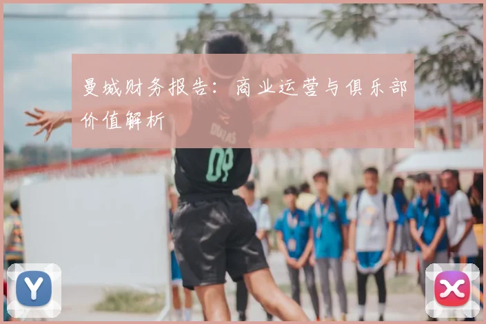曼城财务报告：商业运营与俱乐部价值解析