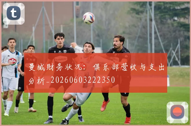 曼城财务状况：俱乐部营收与支出分析_20260603222350