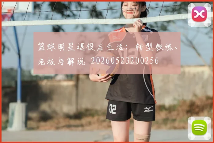 篮球明星退役后生活:转型教练、老板与解说_20260523200256