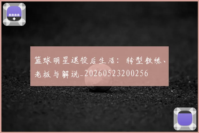 篮球明星退役后生活：转型教练、老板与解说_20260523200256